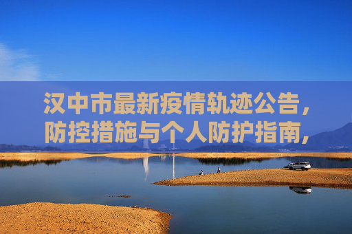 汉中市最新疫情轨迹公告，防控措施与个人防护指南,汉中最新疫情轨迹公