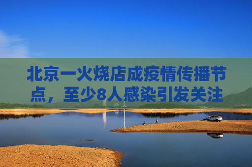 北京一火烧店成疫情传播节点，至少8人感染引发关注,北京一火烧店至少关联8人感染