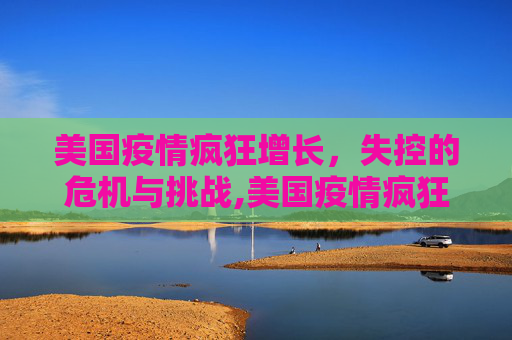 美国疫情疯狂增长，失控的危机与挑战,美国疫情疯狂增长