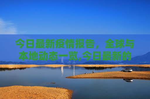 今日最新疫情报告，全球与本地动态一览,今日最新的疫情报告