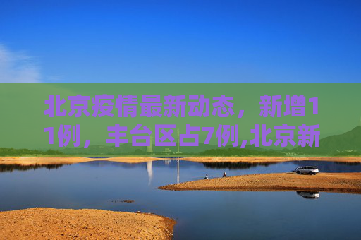 北京疫情最新动态，新增11例，丰台区占7例,北京新增11例丰台7例