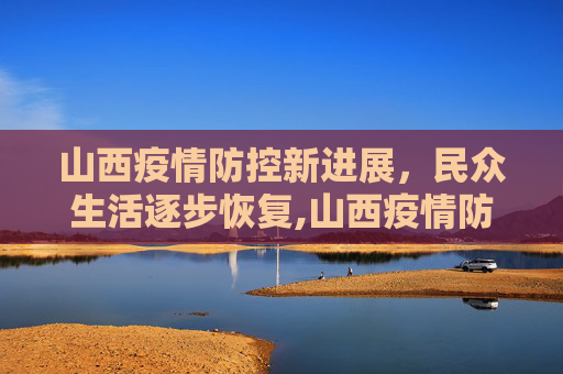 山西疫情防控新进展，民众生活逐步恢复,山西疫情防控进展及民众生活影响