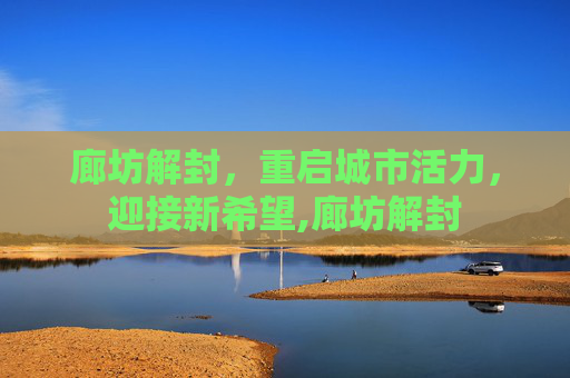 廊坊解封，重启城市活力，迎接新希望,廊坊解封