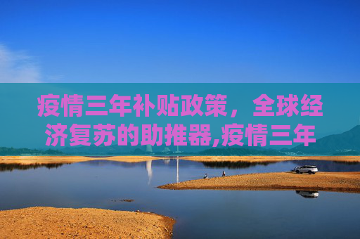 疫情三年补贴政策，全球经济复苏的助推器,疫情三年补贴政策