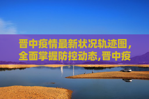 晋中疫情最新状况轨迹图，全面掌握防控动态,晋中疫情最新状况轨迹图
