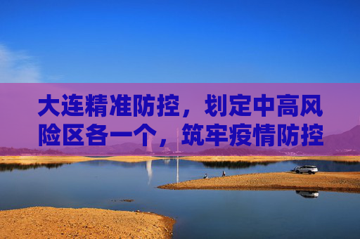 大连精准防控，划定中高风险区各一个，筑牢疫情防控安全网,大连划定中高风险区各一个