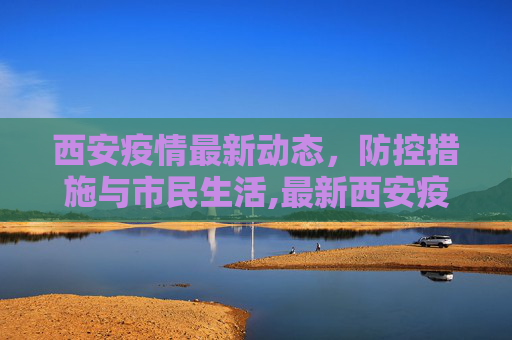 西安疫情最新动态，防控措施与市民生活,最新西安疫情消息