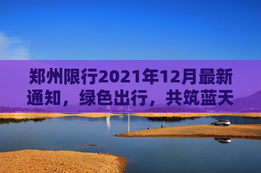 郑州限行2021年12月最新通知，绿色出行，共筑蓝天,郑州限行2021年12月最新通知