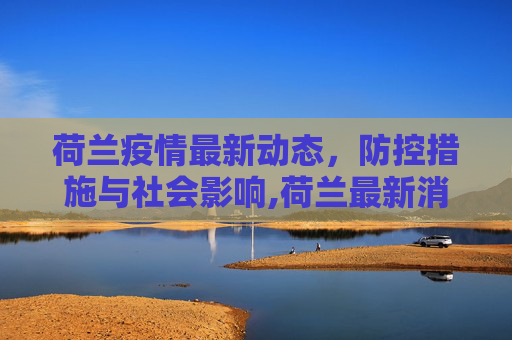 荷兰疫情最新动态，防控措施与社会影响,荷兰最新消息疫情