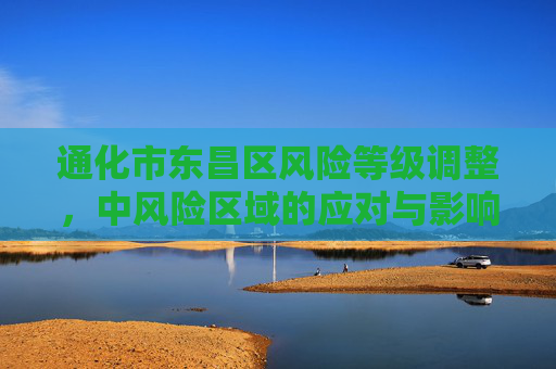 通化市东昌区风险等级调整，中风险区域的应对与影响,通化市东昌区调为中风险