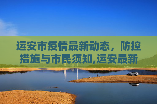 运安市疫情最新动态，防控措施与市民须知,运安最新疫情