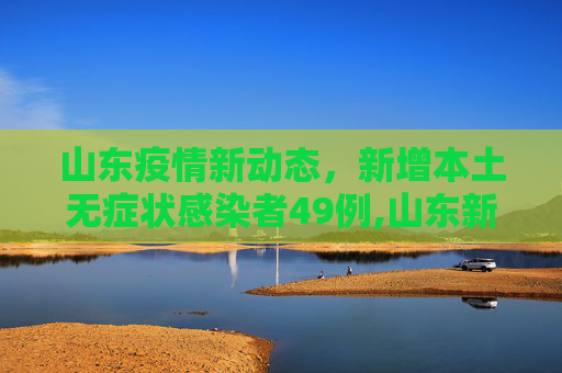 山东疫情新动态，新增本土无症状感染者49例,山东新增本土无症状49例