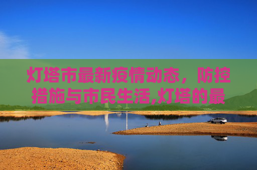 灯塔市最新疫情动态，防控措施与市民生活,灯塔的最新疫情