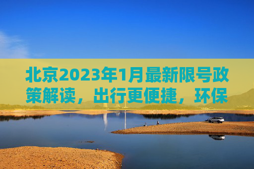 北京2023年1月最新限号政策解读，出行更便捷，环保更优先,北京限号2023年1月最新限号