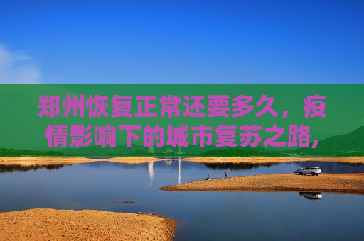 郑州恢复正常还要多久，疫情影响下的城市复苏之路,郑州恢复正常还要多久