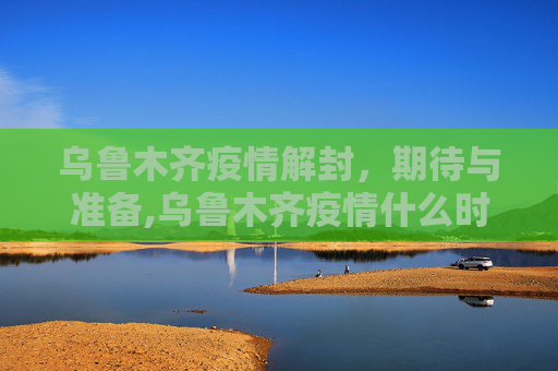 乌鲁木齐疫情解封，期待与准备,乌鲁木齐疫情什么时候解封