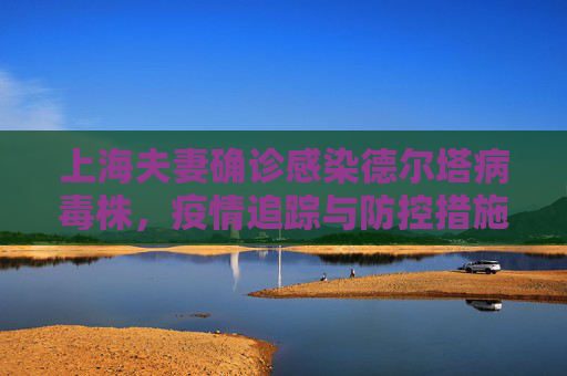上海夫妻确诊感染德尔塔病毒株，疫情追踪与防控措施,上海确诊夫妻感染病毒株型为德尔塔