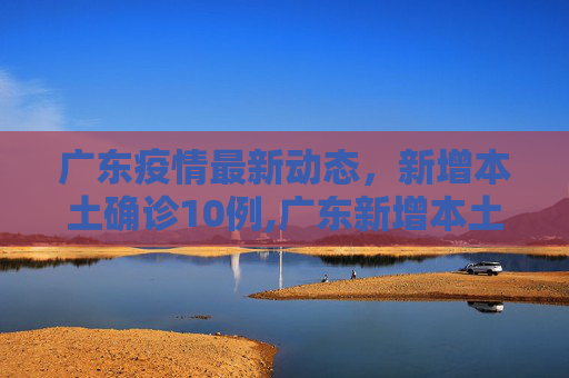 广东疫情最新动态，新增本土确诊10例,广东新增本土确诊10例