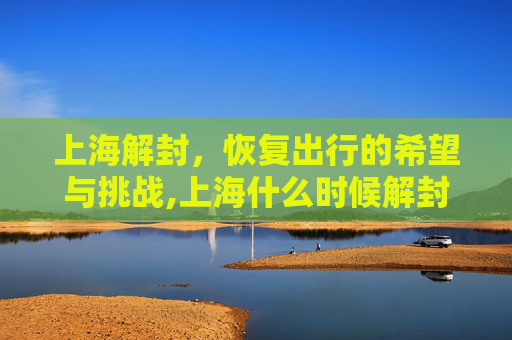 上海解封，恢复出行的希望与挑战,上海什么时候解封恢复正常出行