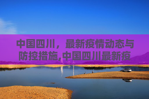 中国四川，最新疫情动态与防控措施,中国四川最新疫情