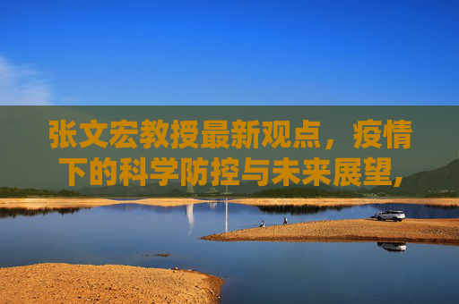 张文宏教授最新观点，疫情下的科学防控与未来展望,张文宏最新消息