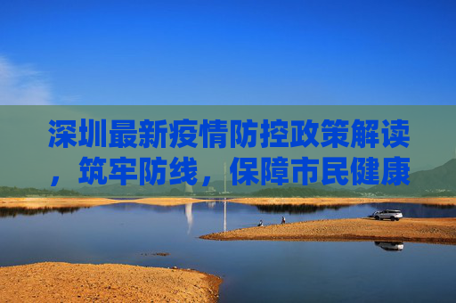 深圳最新疫情防控政策解读，筑牢防线，保障市民健康,深圳最新的疫情防控政策