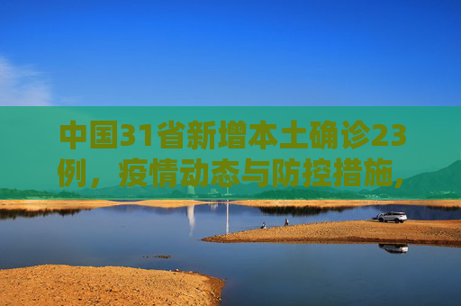 中国31省新增本土确诊23例，疫情动态与防控措施,31省新增本土确诊23例