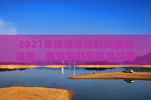 2021年快递停运时间最新通知，春节假期安排及注意事项,快递停运时间最新通知2021