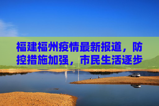 福建福州疫情最新报道，防控措施加强，市民生活逐步恢复,福建福州疫情最新报道:福建福州最新消息