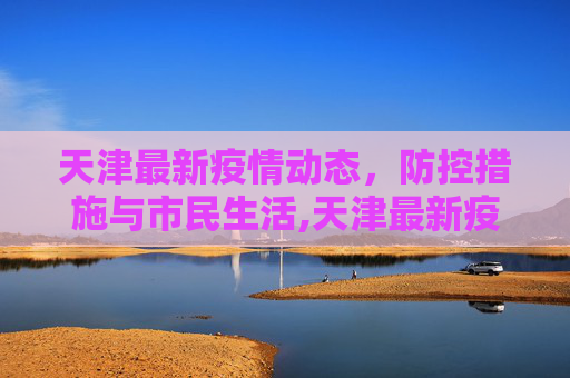 天津最新疫情动态，防控措施与市民生活,天津最新疫情