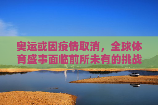奥运或因疫情取消，全球体育盛事面临前所未有的挑战,奥运或因疫情取消