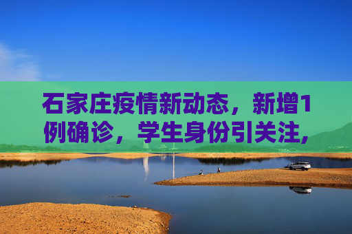 石家庄疫情新动态，新增1例确诊，学生身份引关注,石家庄新增1例确诊系学生