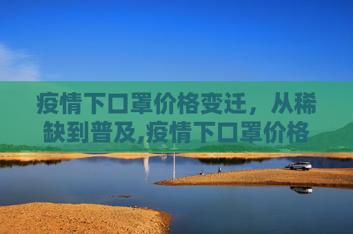 疫情下口罩价格变迁，从稀缺到普及,疫情下口罩价格变迁