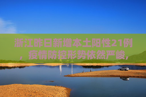 浙江昨日新增本土阳性21例，疫情防控形势依然严峻,浙江昨日新增本土阳性21例