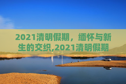 2021清明假期，缅怀与新生的交织,2021清明假期