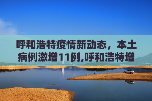 呼和浩特疫情新动态，本土病例激增11例,呼和浩特增11例本土