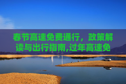 春节高速免费通行，政策解读与出行指南,过年高速免费到什么时候