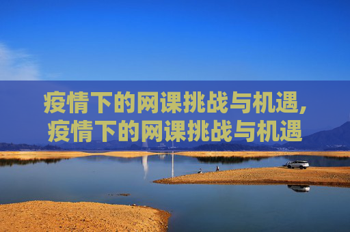 疫情下的网课挑战与机遇,疫情下的网课挑战与机遇