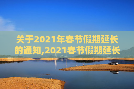 关于2021年春节假期延长的通知,2021春节假期延长通知