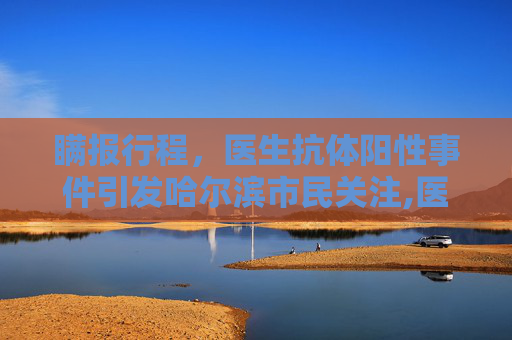 瞒报行程，医生抗体阳性事件引发哈尔滨市民关注,医生抗体呈阳性瞒报哈尔滨行程
