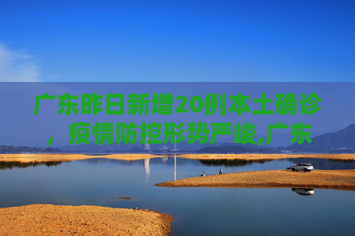 广东昨日新增20例本土确诊，疫情防控形势严峻,广东昨日新增20例本土确诊