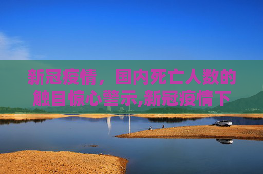 新冠疫情，国内死亡人数的触目惊心警示,新冠疫情下国内死亡人数触目惊心