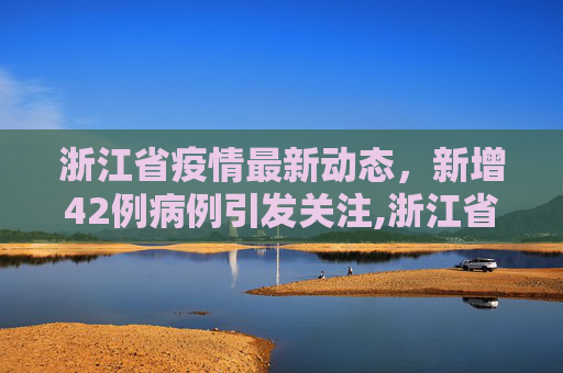 浙江省疫情最新动态，新增42例病例引发关注,浙江省新增42例
