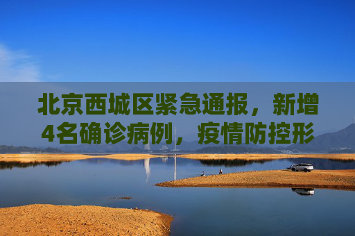 北京西城区紧急通报，新增4名确诊病例，疫情防控形势严峻,北京西城区新增4名确诊病例