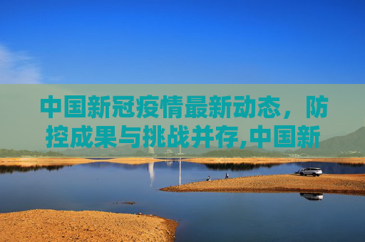 中国新冠疫情最新动态，防控成果与挑战并存,中国新冠疫情最新动态