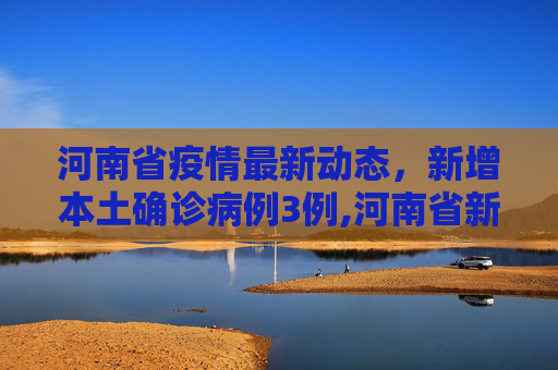 河南省疫情最新动态，新增本土确诊病例3例,河南省新增本土确诊病例3例