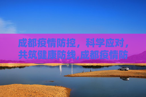 成都疫情防控，科学应对，共筑健康防线,成都疫情防控