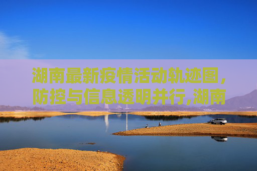湖南最新疫情活动轨迹图，防控与信息透明并行,湖南最新疫情活动轨迹图