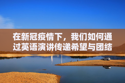 在新冠疫情下，我们如何通过英语演讲传递希望与团结,新冠疫情下的英语演讲