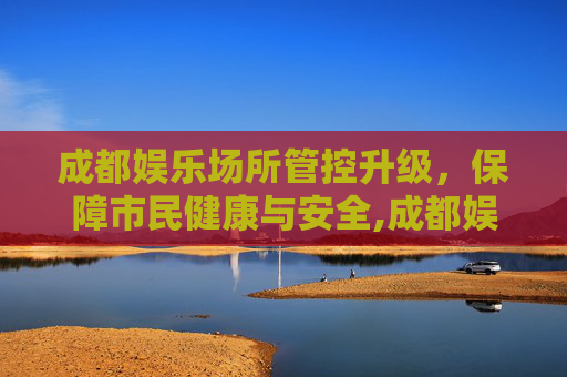 成都娱乐场所管控升级，保障市民健康与安全,成都娱乐场所管控升级